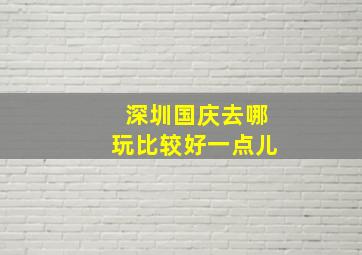 深圳国庆去哪玩比较好一点儿