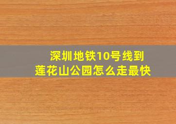 深圳地铁10号线到莲花山公园怎么走最快