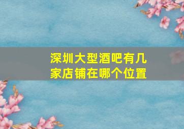 深圳大型酒吧有几家店铺在哪个位置