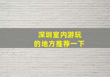 深圳室内游玩的地方推荐一下