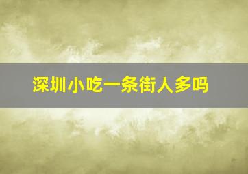 深圳小吃一条街人多吗