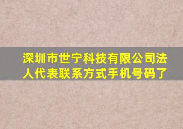 深圳市世宁科技有限公司法人代表联系方式手机号码了