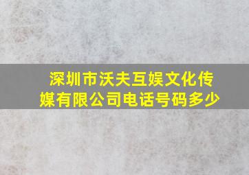 深圳市沃夫互娱文化传媒有限公司电话号码多少