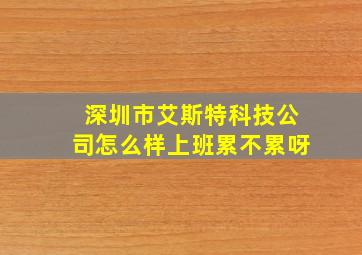 深圳市艾斯特科技公司怎么样上班累不累呀