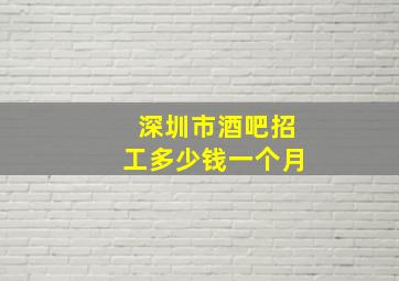 深圳市酒吧招工多少钱一个月