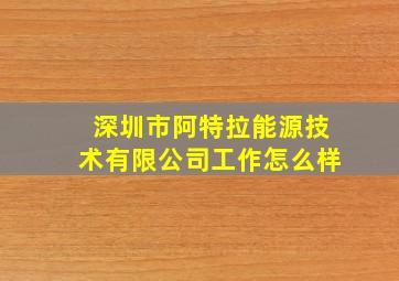 深圳市阿特拉能源技术有限公司工作怎么样