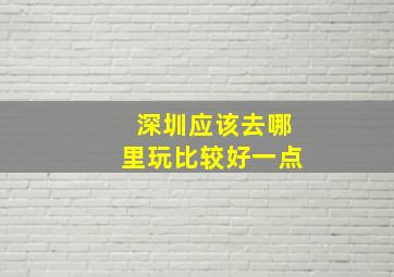 深圳应该去哪里玩比较好一点