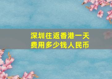 深圳往返香港一天费用多少钱人民币