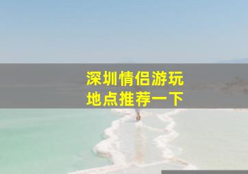 深圳情侣游玩地点推荐一下