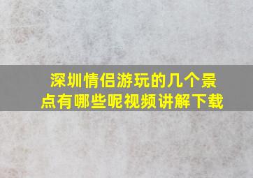 深圳情侣游玩的几个景点有哪些呢视频讲解下载