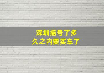 深圳摇号了多久之内要买车了