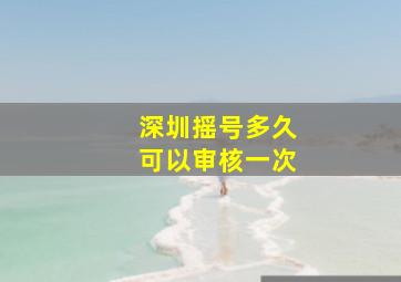 深圳摇号多久可以审核一次