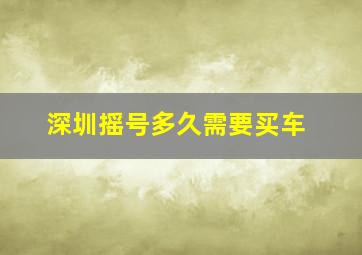 深圳摇号多久需要买车