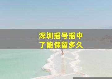 深圳摇号摇中了能保留多久