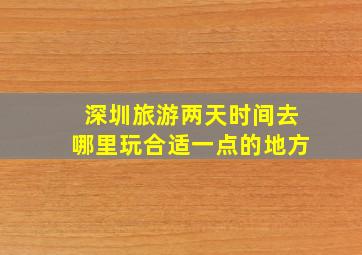 深圳旅游两天时间去哪里玩合适一点的地方