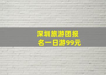 深圳旅游团报名一日游99元