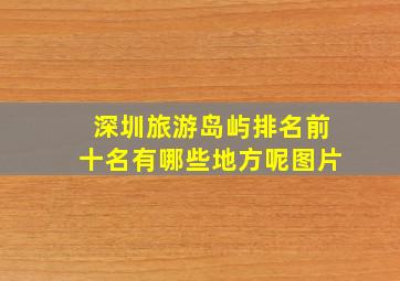 深圳旅游岛屿排名前十名有哪些地方呢图片