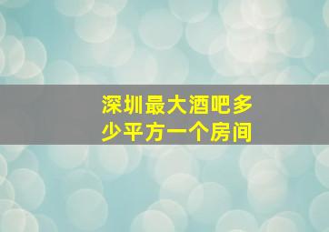 深圳最大酒吧多少平方一个房间