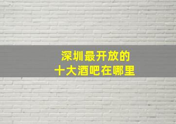 深圳最开放的十大酒吧在哪里