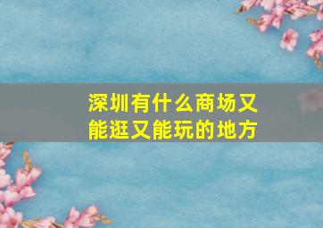 深圳有什么商场又能逛又能玩的地方