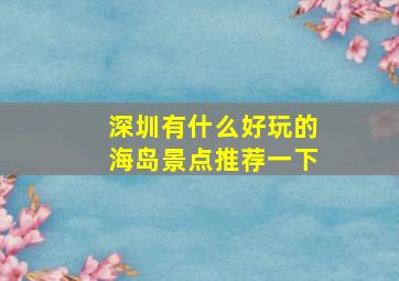 深圳有什么好玩的海岛景点推荐一下