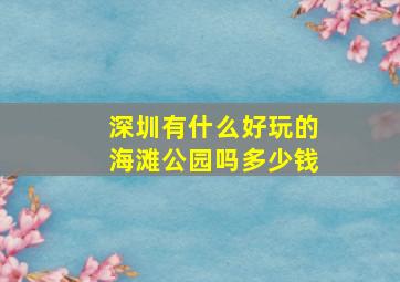 深圳有什么好玩的海滩公园吗多少钱