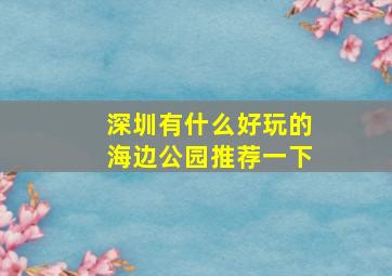 深圳有什么好玩的海边公园推荐一下