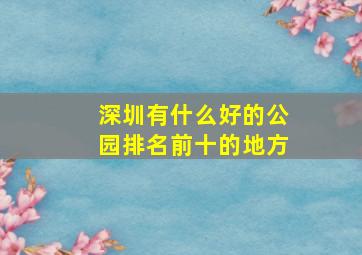 深圳有什么好的公园排名前十的地方