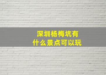 深圳杨梅坑有什么景点可以玩