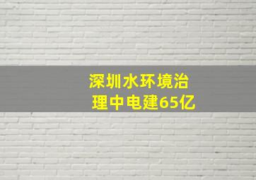 深圳水环境治理中电建65亿