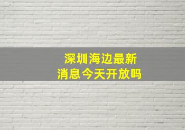 深圳海边最新消息今天开放吗