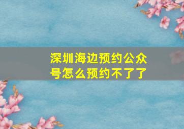 深圳海边预约公众号怎么预约不了了