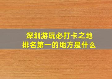 深圳游玩必打卡之地排名第一的地方是什么