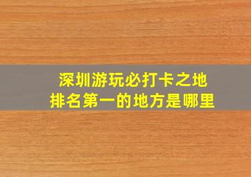 深圳游玩必打卡之地排名第一的地方是哪里