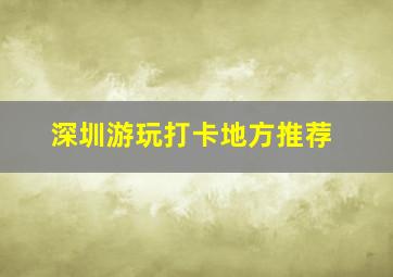 深圳游玩打卡地方推荐