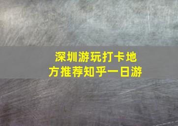 深圳游玩打卡地方推荐知乎一日游