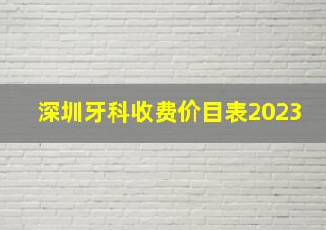 深圳牙科收费价目表2023