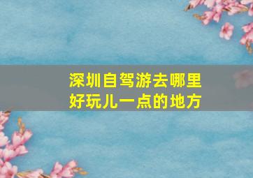 深圳自驾游去哪里好玩儿一点的地方