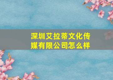 深圳艾拉蒂文化传媒有限公司怎么样