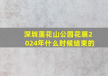 深圳莲花山公园花展2024年什么时候结束的