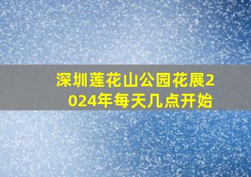 深圳莲花山公园花展2024年每天几点开始