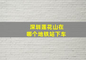 深圳莲花山在哪个地铁站下车