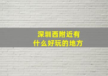 深圳西附近有什么好玩的地方