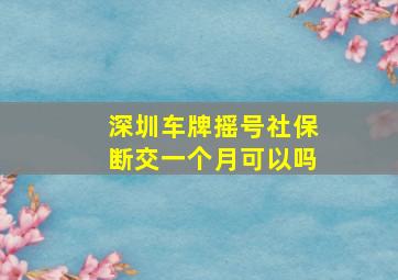 深圳车牌摇号社保断交一个月可以吗