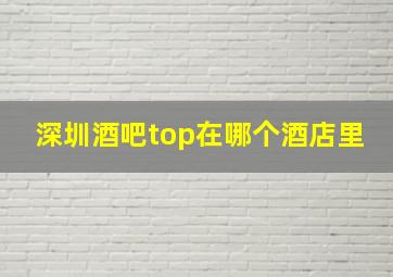 深圳酒吧top在哪个酒店里