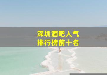 深圳酒吧人气排行榜前十名