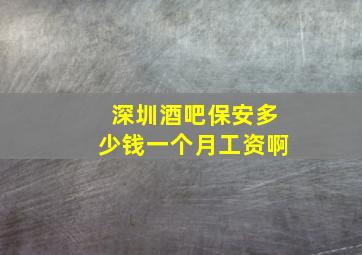 深圳酒吧保安多少钱一个月工资啊