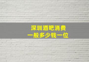 深圳酒吧消费一般多少钱一位