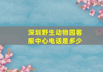 深圳野生动物园客服中心电话是多少