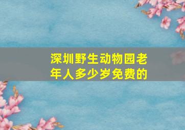 深圳野生动物园老年人多少岁免费的